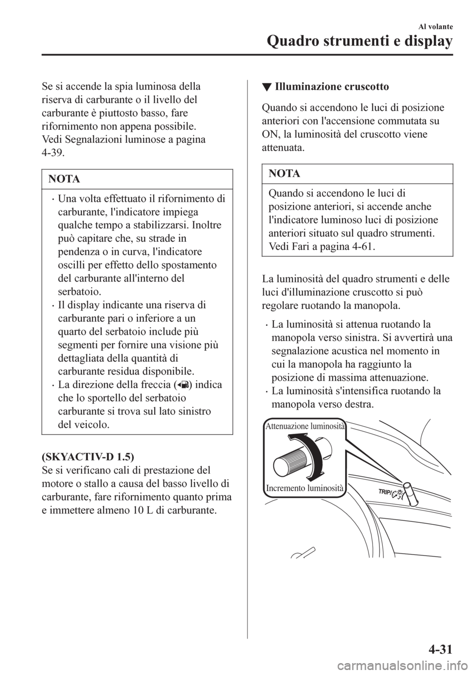 MAZDA MODEL CX-3 2016 Manuale del proprietario (in Italian) Se si accende la spia luminosa della
riserva di carburante o il livello del
carburante è piuttosto basso, fare
rifornimento non appena possibile.
Vedi Segnalazioni luminose a pagina
4-39.
NOTA
•Una MAZDA MODEL CX-3 2016 Manuale del proprietario (in Italian) Se si accende la spia luminosa della
riserva di carburante o il livello del
carburante è piuttosto basso, fare
rifornimento non appena possibile.
Vedi Segnalazioni luminose a pagina
4-39.
NOTA
•Una