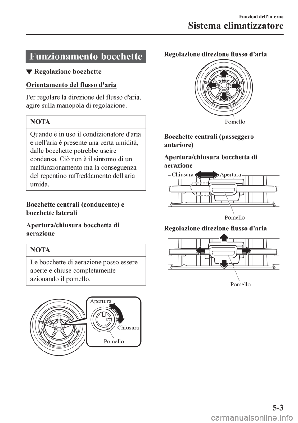 MAZDA MODEL CX-3 2016  Manuale del proprietario (in Italian) Funzionamento bocchette
▼Regolazione bocchette
Orientamento del flusso daria
Per regolare la direzione del flusso daria,
agire sulla manopola di regolazione.
NOTA
Quando è in uso il condizionator