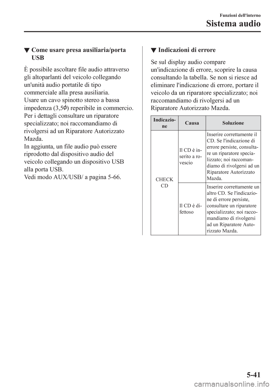 MAZDA MODEL CX-3 2016  Manuale del proprietario (in Italian) ▼Come usare presa ausiliaria/porta
USB
È possibile ascoltare file audio attraverso
gli altoparlanti del veicolo collegando
ununità audio portatile di tipo
commerciale alla presa ausiliaria.
Usare