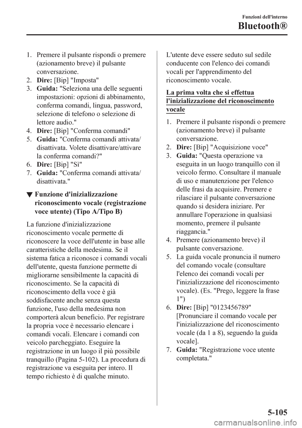MAZDA MODEL CX-3 2016  Manuale del proprietario (in Italian) 1. Premere il pulsante rispondi o premere
(azionamento breve) il pulsante
conversazione.
2.Dire: [Bip] "Imposta"
3.Guida: "Seleziona una delle seguenti
impostazioni: opzioni di abbinamento,
conferma c