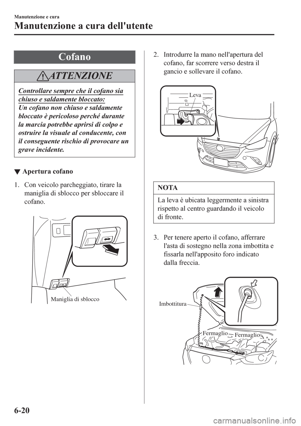 MAZDA MODEL CX-3 2016 Manuale del proprietario (in Italian) Cofano
ATTENZIONE
Controllare sempre che il cofano sia
chiuso e saldamente bloccato:
Un cofano non chiuso e saldamente
bloccato è pericoloso perché durante
la marcia potrebbe aprirsi di colpo e
ostr MAZDA MODEL CX-3 2016 Manuale del proprietario (in Italian) Cofano
ATTENZIONE
Controllare sempre che il cofano sia
chiuso e saldamente bloccato:
Un cofano non chiuso e saldamente
bloccato è pericoloso perché durante
la marcia potrebbe aprirsi di colpo e
ostr