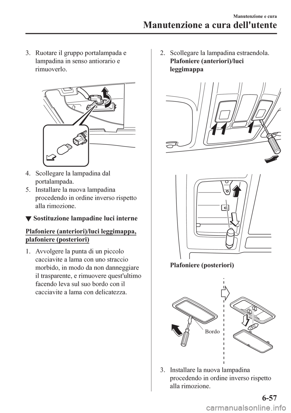MAZDA MODEL CX-3 2016 Manuale del proprietario (in Italian) 3. Ruotare il gruppo portalampada e
lampadina in senso antiorario e
rimuoverlo.
4. Scollegare la lampadina dal
portalampada.
5. Installare la nuova lampadina
procedendo in ordine inverso rispetto
al MAZDA MODEL CX-3 2016 Manuale del proprietario (in Italian) 3. Ruotare il gruppo portalampada e
lampadina in senso antiorario e
rimuoverlo.
4. Scollegare la lampadina dal
portalampada.
5. Installare la nuova lampadina
procedendo in ordine inverso rispetto
al