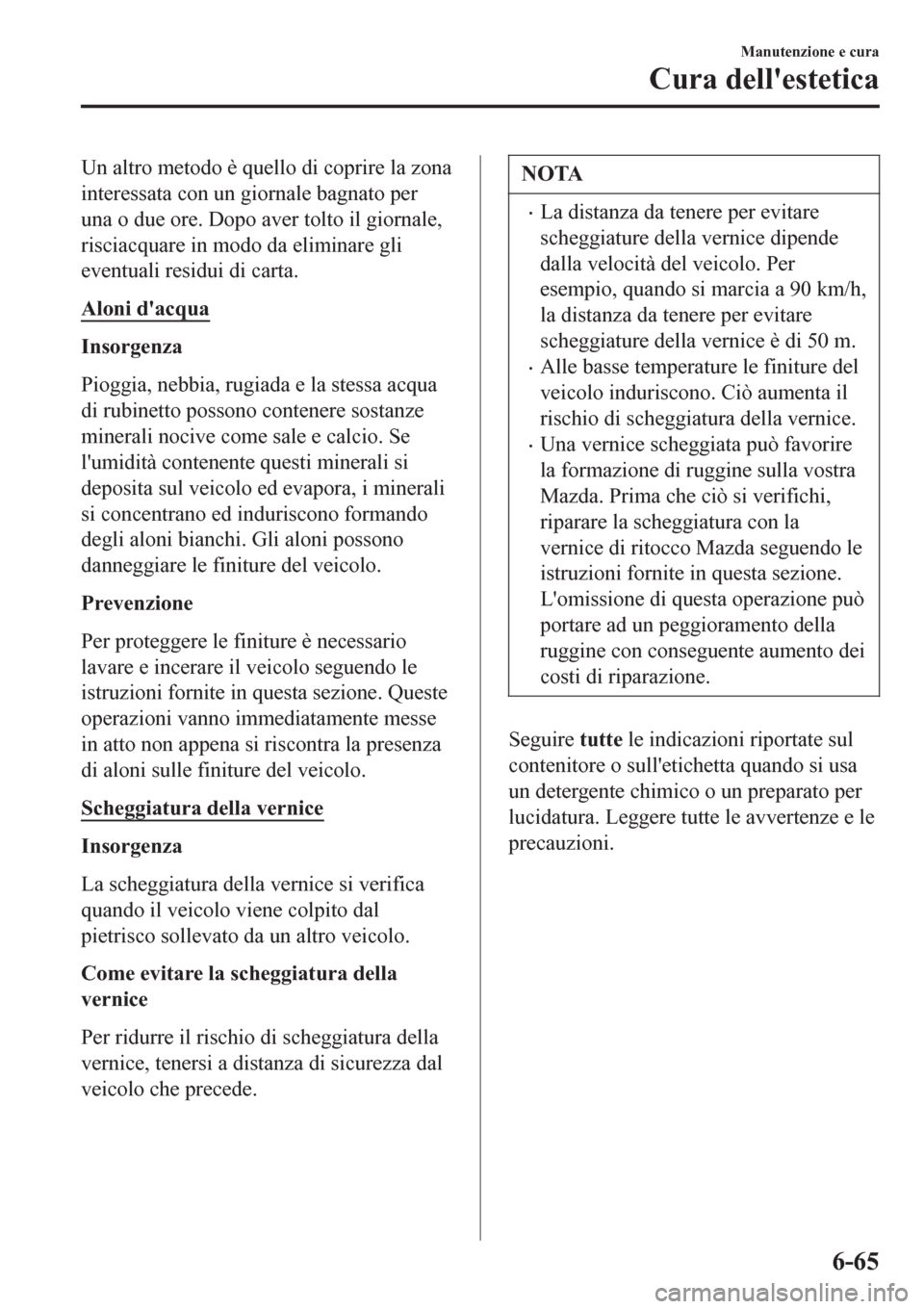 MAZDA MODEL CX-3 2016  Manuale del proprietario (in Italian) Un altro metodo è quello di coprire la zona
interessata con un giornale bagnato per
una o due ore. Dopo aver tolto il giornale,
risciacquare in modo da eliminare gli
eventuali residui di carta.
Aloni