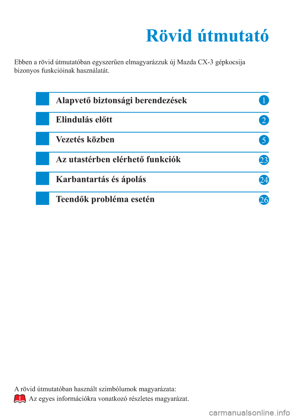 MAZDA MODEL CX-3 2016  Rövid útmutató (in Hungarian) 1
2
5
23
24
26
Rövid útmutató Rövid útmutató
Ebben a rövid útmutatóban egyszerűen elmagyarázzuk új Mazda CX-3 gépkocsija 
bizonyos funkcióinak használatát.
Alapvető biztonsági berend
