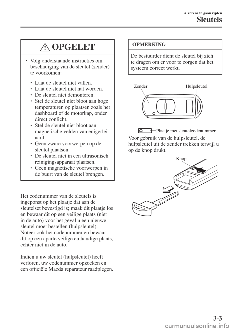 MAZDA MODEL CX-3 2016  Handleiding (in Dutch) 3–3
Alvorens te gaan rijden
Sleutels
 OPGELET
� � ��  Volg onderstaande instructies om 
beschadiging van de sleutel (zender) 
te voorkomen: 
 � �
�
�
� ��  Laat de sleutel niet vallen.�
�