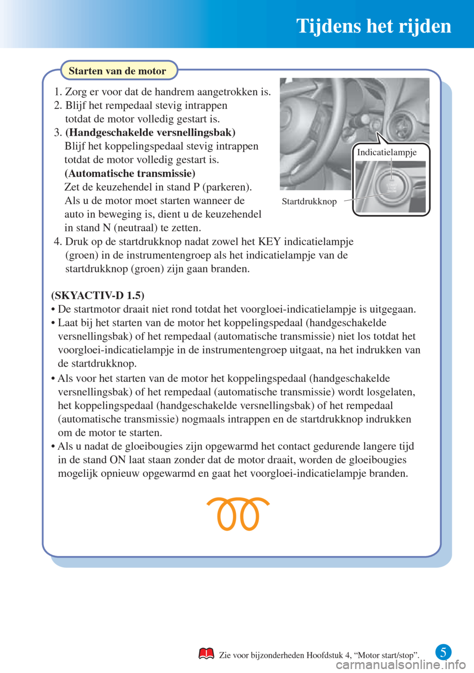 MAZDA MODEL CX-3 2016   Beknopte handleiding (in Dutch)  Tijdens het rijden
5 
Starten van de motor
Zie voor bijzonderheden Hoofdstuk 4, “Motor start/stop”.
1. Zorg er voor dat de handrem aangetrokken is.
2. Blijf het rempedaal stevig intrappen 
totdat 