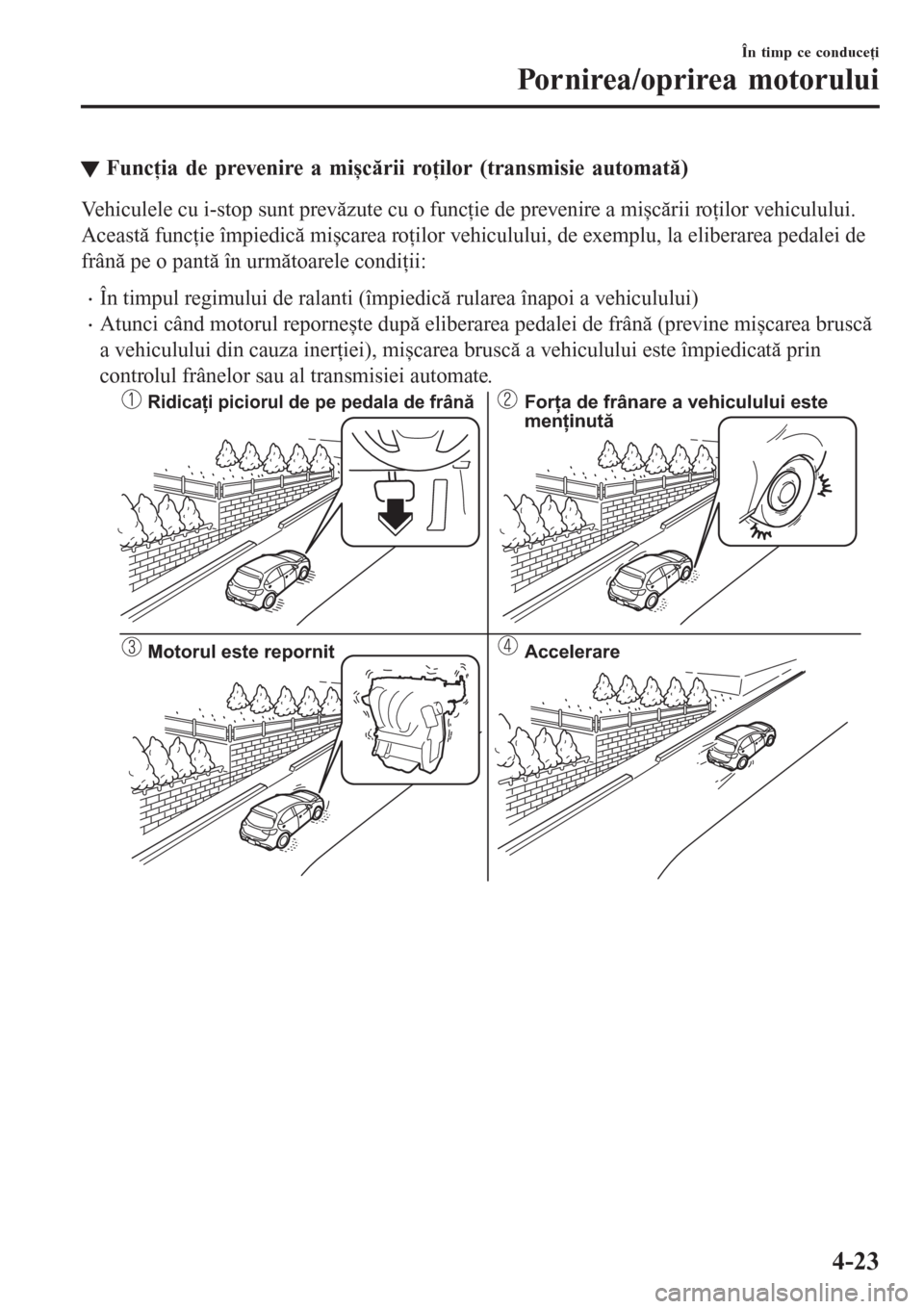 MAZDA MODEL CX-3 2016  Manualul de utilizare (in Romanian) tFuncţia de prevenire a mișcării roţilor (transmisie automată)
Vehiculele cu i-stop sunt prevăzute cu o funcţie de prevenire a mișcării roţilor vehiculului.
Această funcţie împiedică mi