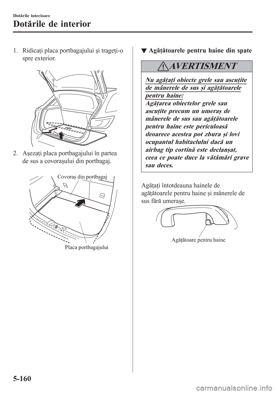 MAZDA MODEL CX-3 2016  Manualul de utilizare (in Romanian) 1. Ridicaţi placa portbagajului și trageţi-o
spre exterior.
 
2. Așezaţi placa portbagajului în partea
de sus a covorașului din portbagaj.
 
Covoraș din portbagaj
Placa portbagajului
ttAgăţ