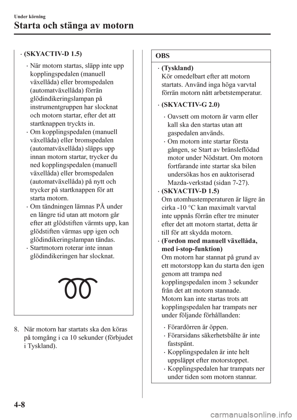 MAZDA MODEL CX-3 2016  Ägarmanual (in Swedish) •(SKYACTIV-D 1.5)
•När motorn startas, släpp inte upp
kopplingspedalen (manuell
växellåda) eller bromspedalen
(automatväxellåda) förrän
glödindikeringslampan på
instrumentgruppen har slo
