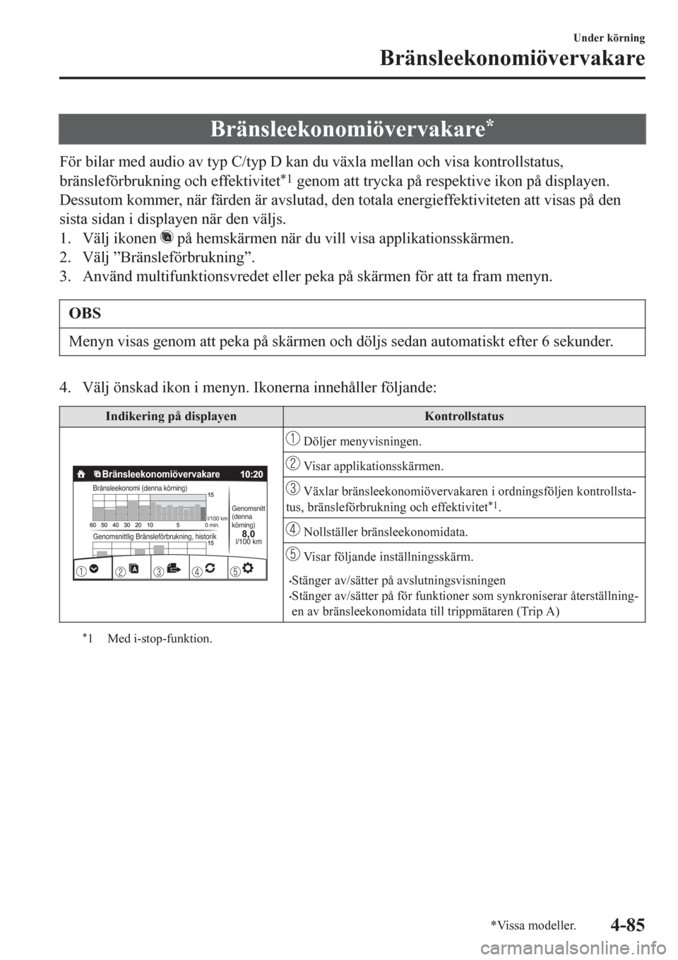 MAZDA MODEL CX-3 2016  Ägarmanual (in Swedish) Bränsleekonomiövervakare*
För bilar med audio av typ C/typ D kan du växla mellan och visa kontrollstatus,
bränsleförbrukning och effektivitet
*1 genom att trycka på respektive ikon på displaye