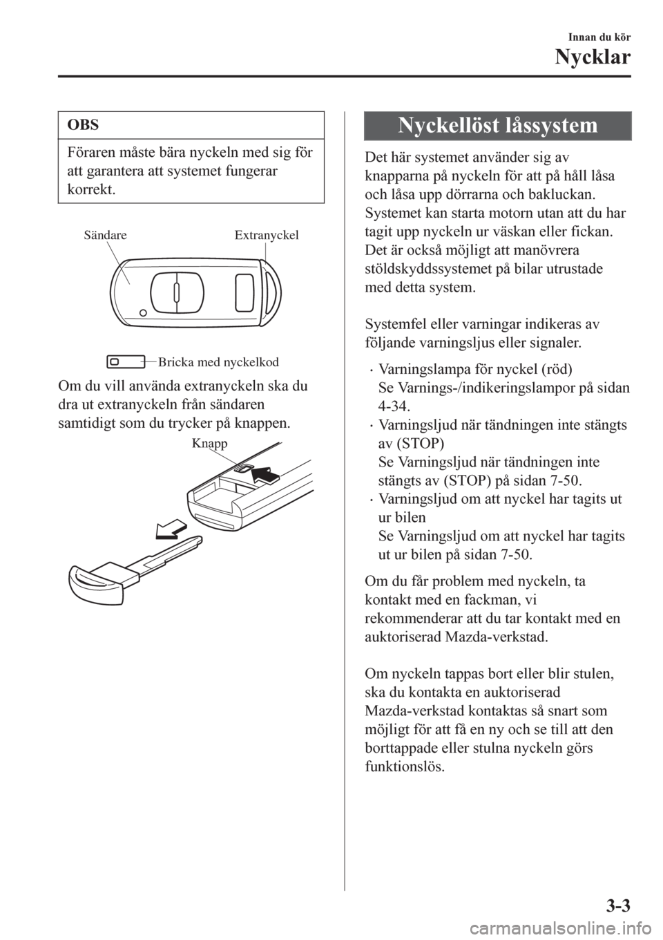 MAZDA MODEL CX-3 2016  Ägarmanual (in Swedish) OBS
Föraren måste bära nyckeln med sig för
att garantera att systemet fungerar
korrekt.
Extranyckel Sändare
Bricka med nyckelkod
Om du vill använda extranyckeln ska du
dra ut extranyckeln från 
