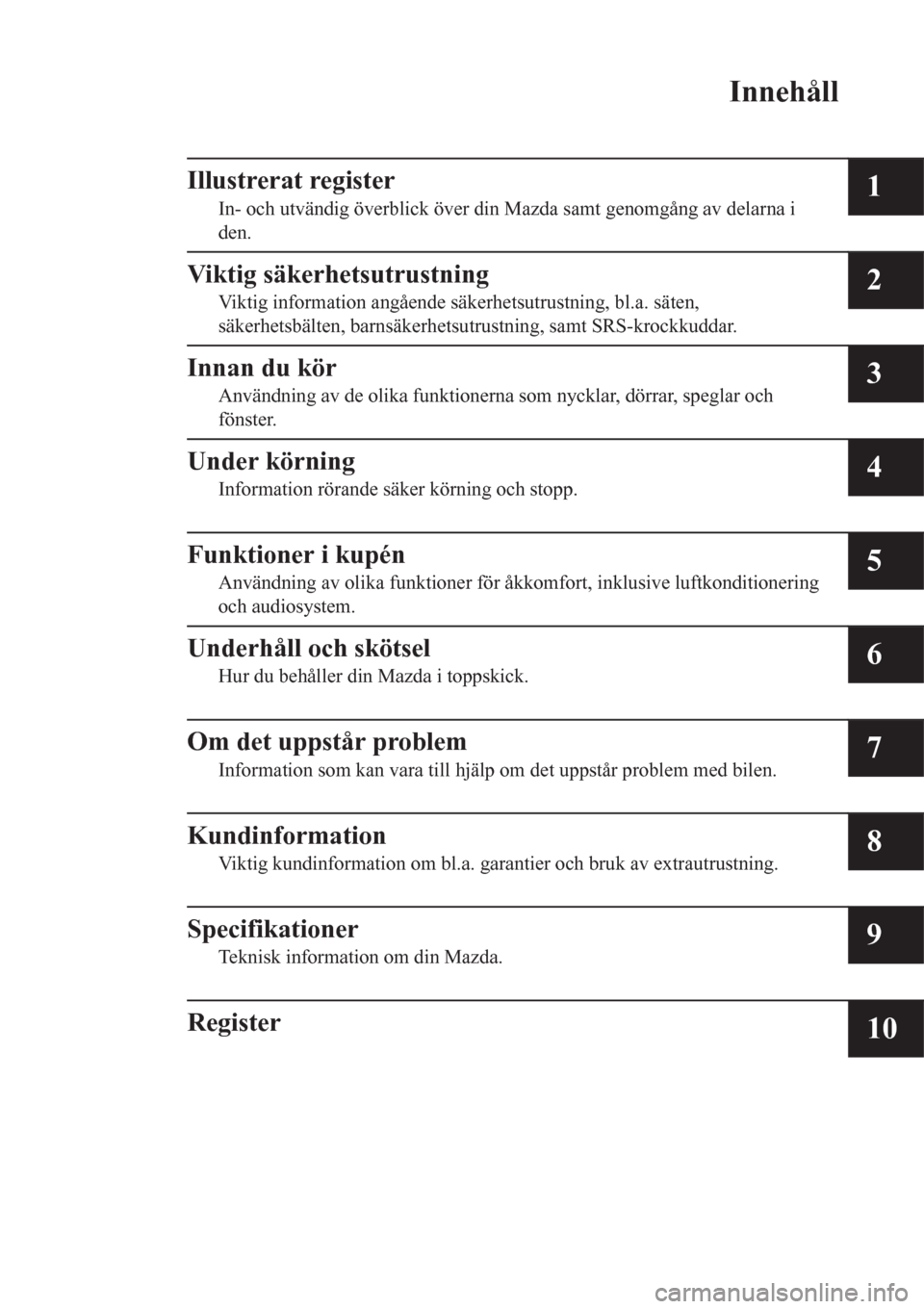 MAZDA MODEL CX-3 2016  Ägarmanual (in Swedish) Innehåll
Illustrerat register
In- och utvändig överblick över din Mazda samt genomgång av delarna i
den.1
Viktig säkerhetsutrustning
Viktig information angående säkerhetsutrustning, bl.a. sät