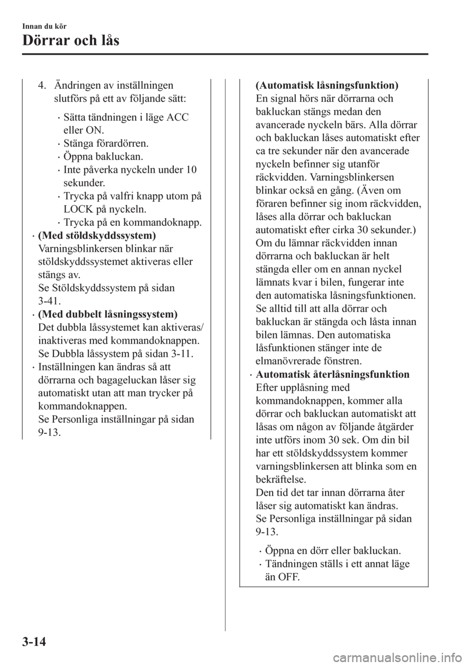 MAZDA MODEL CX-3 2016  Ägarmanual (in Swedish) 4. Ändringen av inställningen
slutförs på ett av följande sätt:
•Sätta tändningen i läge ACC
eller ON.
•Stänga förardörren.
•Öppna bakluckan.
•Inte påverka nyckeln under 10
sekun