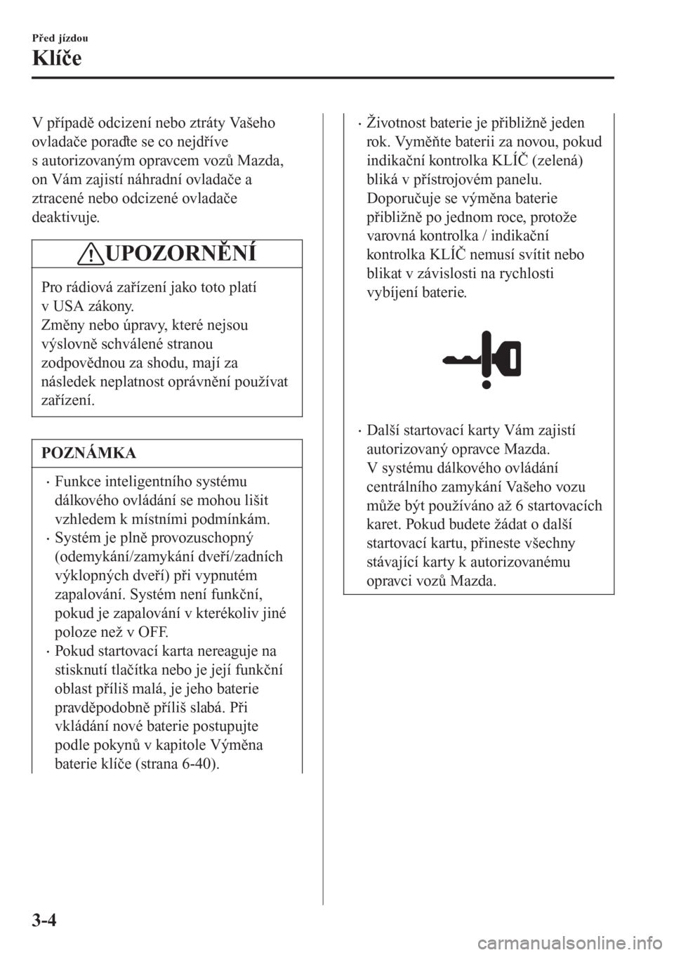 MAZDA MODEL CX-3 2016  Návod k obsluze (in Czech) V případě odcizení nebo ztráty Vašeho
ovladače poraďte se co nejdříve
s autorizovaným opravcem vozů Mazda,
on Vám zajistí náhradní ovladače a
ztracené nebo odcizené ovladače
deakti