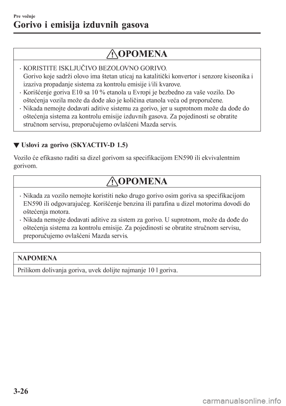 MAZDA MODEL CX-3 2016  Korisničko uputstvo (in Serbian) OPOMENA
•KORISTITE ISKLJUČIVO BEZOLOVNO GORIVO.
Gorivo koje sadrži olovo ima štetan uticaj na katalitički konvertor i senzore kiseonika i
izaziva propadanje sistema za kontrolu emisije i/ili kva