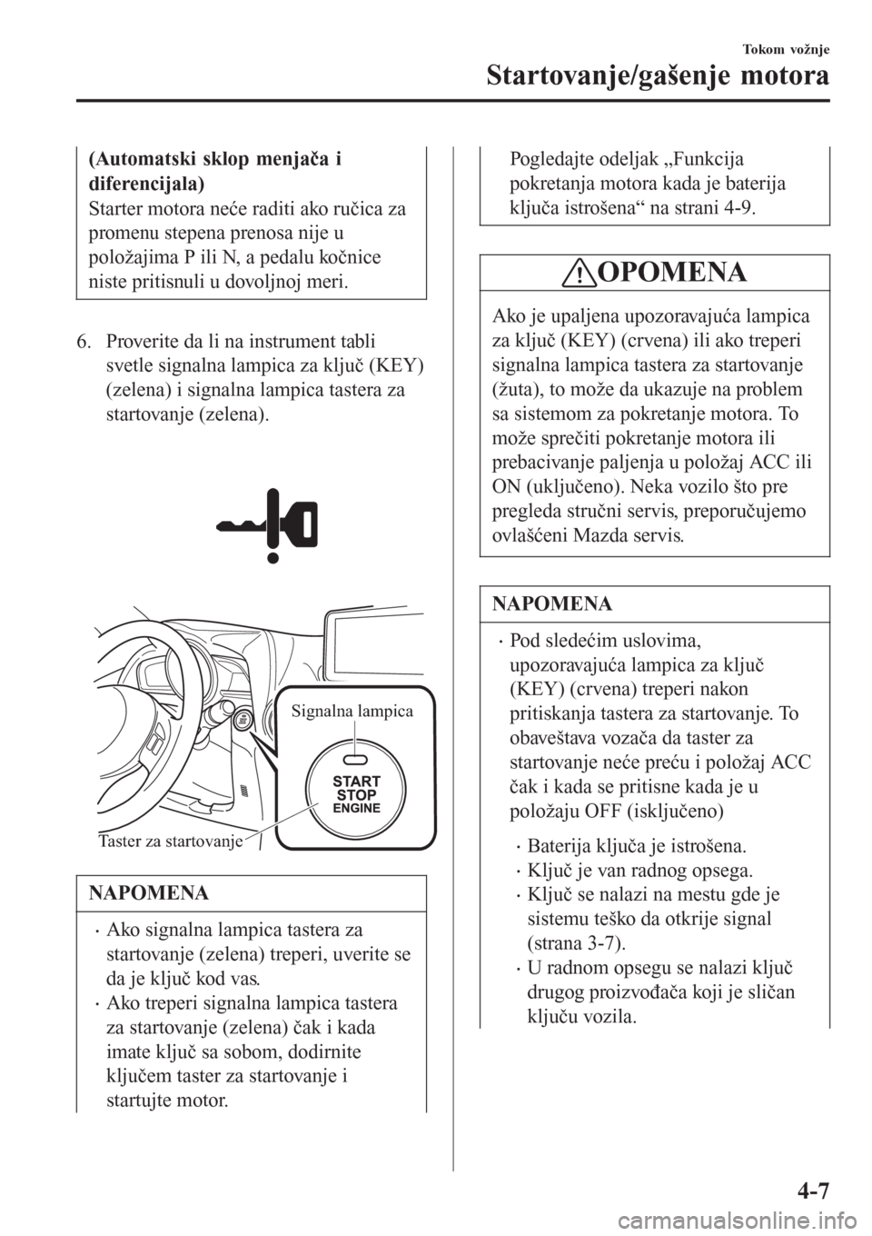 MAZDA MODEL CX-3 2016  Korisničko uputstvo (in Serbian) (Automatski sklop menjača i
diferencijala)
Starter motora neće raditi ako ručica za
promenu stepena prenosa nije u
položajima P ili N, a pedalu kočnice
niste pritisnuli u dovoljnoj meri.
6. Prove