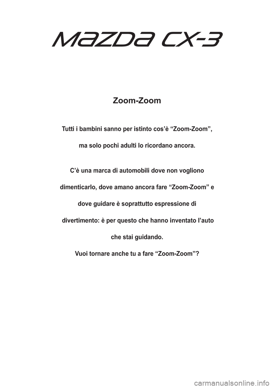 MAZDA MODEL CX-3 2015  Manuale del proprietario (in Italian) Zoom-Zoom
Tutti i bambini sanno per istinto cos’è “Zoom-Zoom”,
ma solo pochi adulti lo ricordano ancora.
C’è una marca di automobili dove non vogliono
dimenticarlo, dove amano ancora fare �