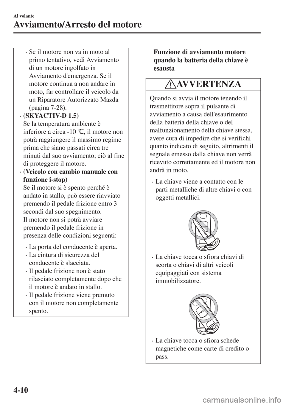 MAZDA MODEL CX-3 2015  Manuale del proprietario (in Italian) •Se il motore non va in moto al
primo tentativo, vedi Avviamento
di un motore ingolfato in
Avviamento demergenza. Se il
motore continua a non andare in
moto, far controllare il veicolo da
un Ripara