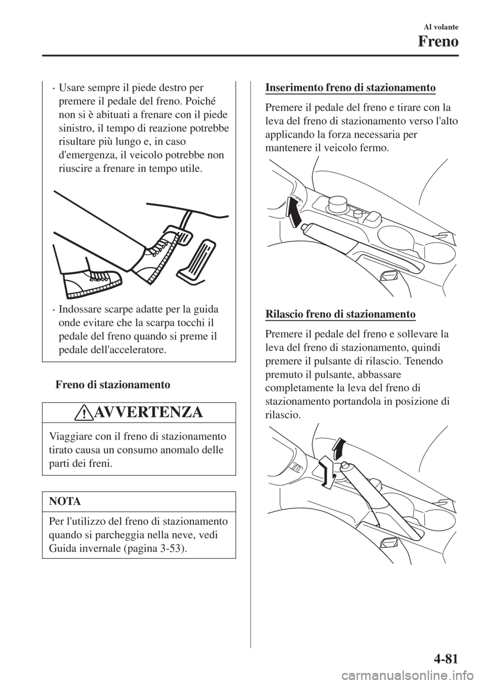 MAZDA MODEL CX-3 2015 Manuale del proprietario (in Italian) •Usare sempre il piede destro per
premere il pedale del freno. Poiché
non si è abituati a frenare con il piede
sinistro, il tempo di reazione potrebbe
risultare più lungo e, in caso
demergenza, MAZDA MODEL CX-3 2015 Manuale del proprietario (in Italian) •Usare sempre il piede destro per
premere il pedale del freno. Poiché
non si è abituati a frenare con il piede
sinistro, il tempo di reazione potrebbe
risultare più lungo e, in caso
demergenza,