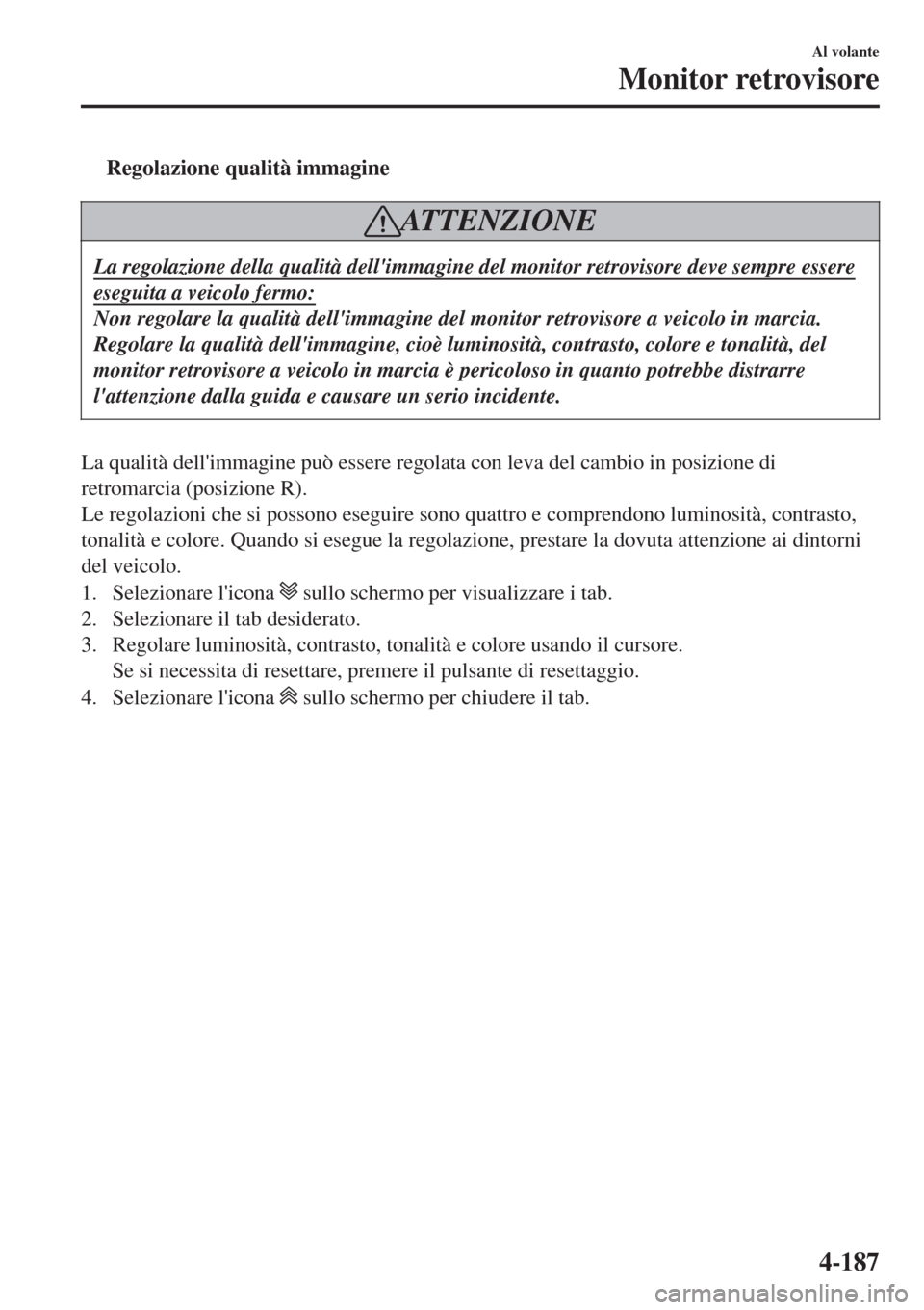 MAZDA MODEL CX-3 2015  Manuale del proprietario (in Italian) tRegolazione qualità immagine
ATTENZIONE
La regolazione della qualità dellimmagine del monitor retrovisore deve sempre essere
eseguita a veicolo fermo:
Non regolare la qualità dellimmagine del mo