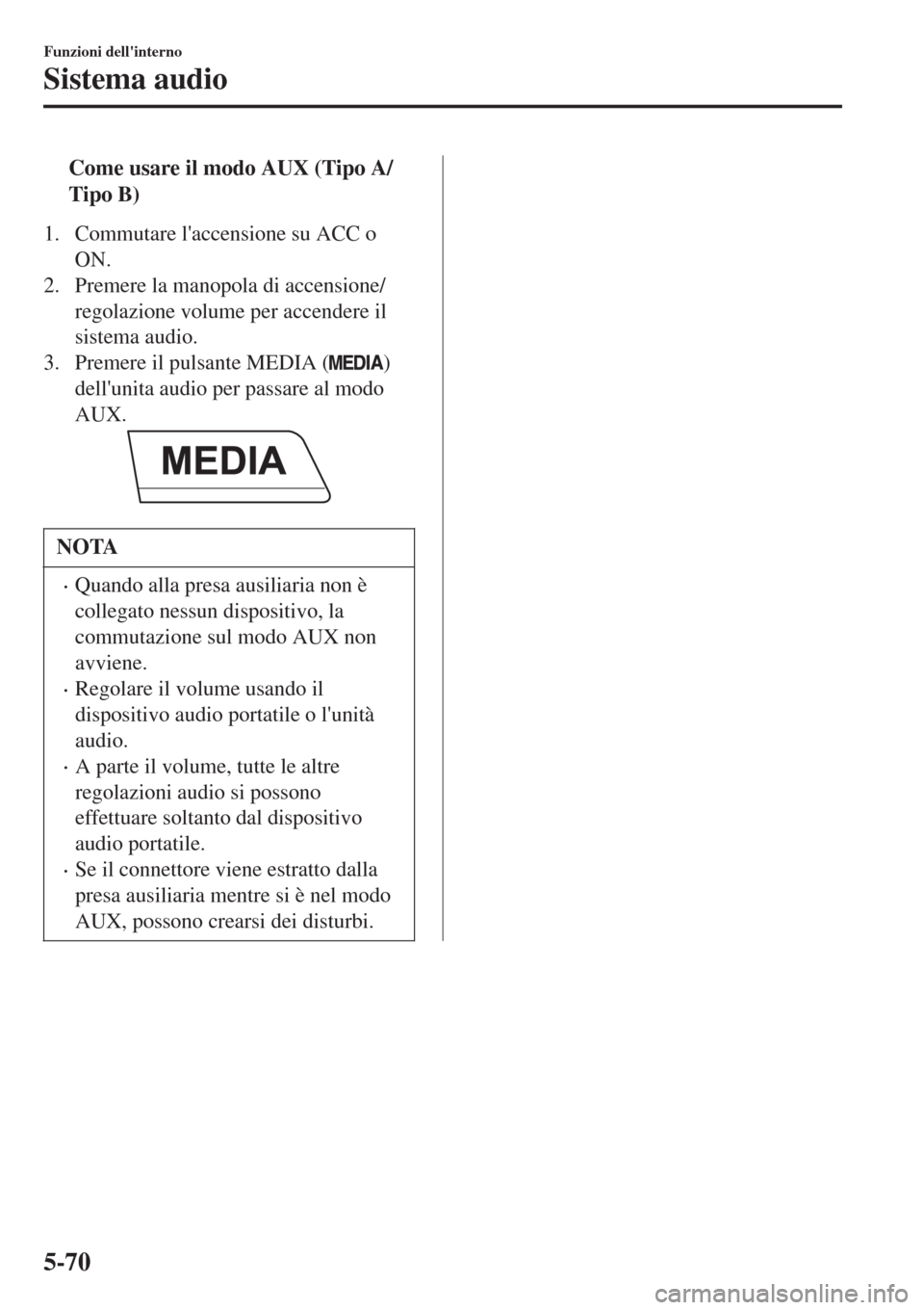 MAZDA MODEL CX-3 2015 Manuale del proprietario (in Italian) tCome usare il modo AUX (Tipo A/
Tipo B)
1. Commutare laccensione su ACC o
ON.
2. Premere la manopola di accensione/
regolazione volume per accendere il
sistema audio.
3. Premere il pulsante MEDIA (
MAZDA MODEL CX-3 2015 Manuale del proprietario (in Italian) tCome usare il modo AUX (Tipo A/
Tipo B)
1. Commutare laccensione su ACC o
ON.
2. Premere la manopola di accensione/
regolazione volume per accendere il
sistema audio.
3. Premere il pulsante MEDIA (