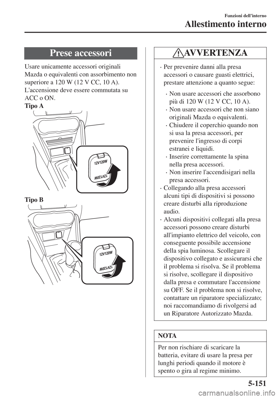 MAZDA MODEL CX-3 2015 Manuale del proprietario (in Italian) Prese accessori
Usare unicamente accessori originali
Mazda o equivalenti con assorbimento non
superiore a 120 W (12 V CC, 10 A).
Laccensione deve essere commutata su
ACC o ON.
Tipo A
Tipo B
AVVERTE MAZDA MODEL CX-3 2015 Manuale del proprietario (in Italian) Prese accessori
Usare unicamente accessori originali
Mazda o equivalenti con assorbimento non
superiore a 120 W (12 V CC, 10 A).
Laccensione deve essere commutata su
ACC o ON.
Tipo A
Tipo B
AVVERTE