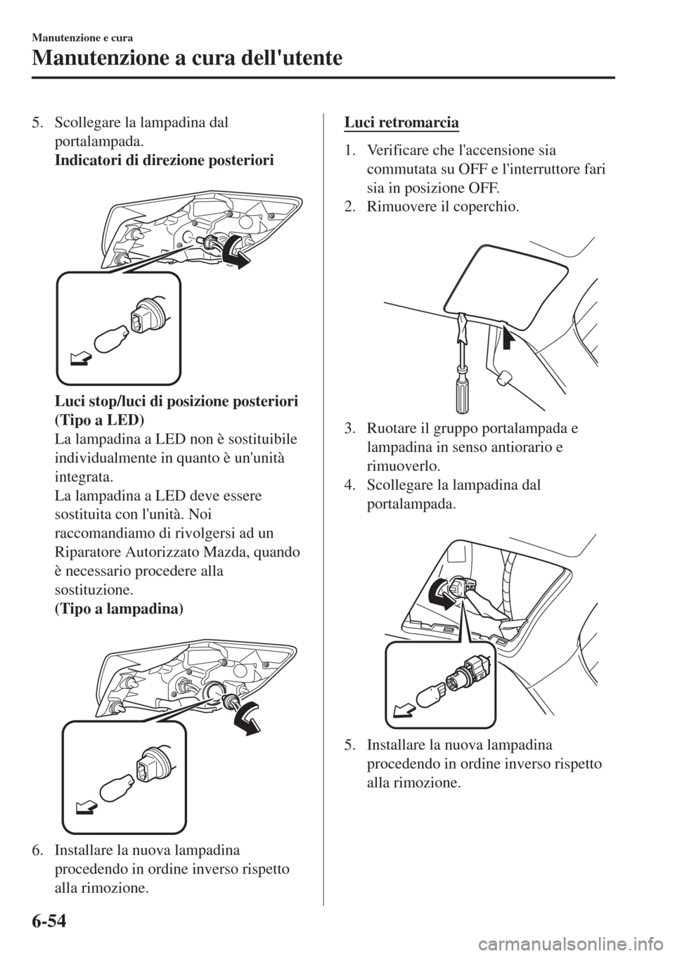 MAZDA MODEL CX-3 2015  Manuale del proprietario (in Italian) 5. Scollegare la lampadina dal
portalampada.
Indicatori di direzione posteriori
 
Luci stop/luci di posizione posteriori
(Tipo a LED)
La lampadina a LED non è sostituibile
individualmente in quanto 