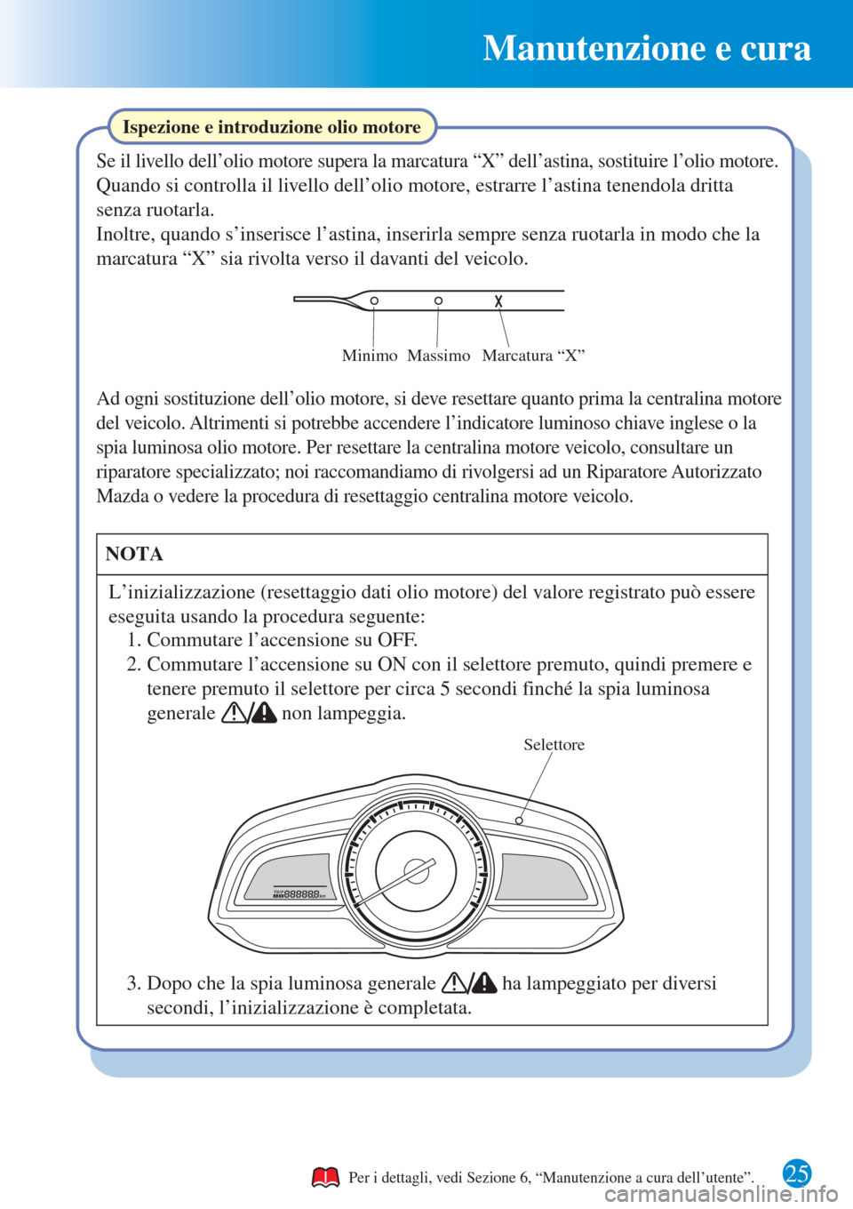 MAZDA MODEL CX-3 2015 Guida Rapida (in Italian) Manutenzione e cura
25
Ispezione e introduzione olio motore
Se il livello dell’olio motore supera la marcatura “X” dell’astina, sostituire l’olio motore.
Quando si controlla il livello dell MAZDA MODEL CX-3 2015 Guida Rapida (in Italian) Manutenzione e cura
25
Ispezione e introduzione olio motore
Se il livello dell’olio motore supera la marcatura “X” dell’astina, sostituire l’olio motore.
Quando si controlla il livello dell