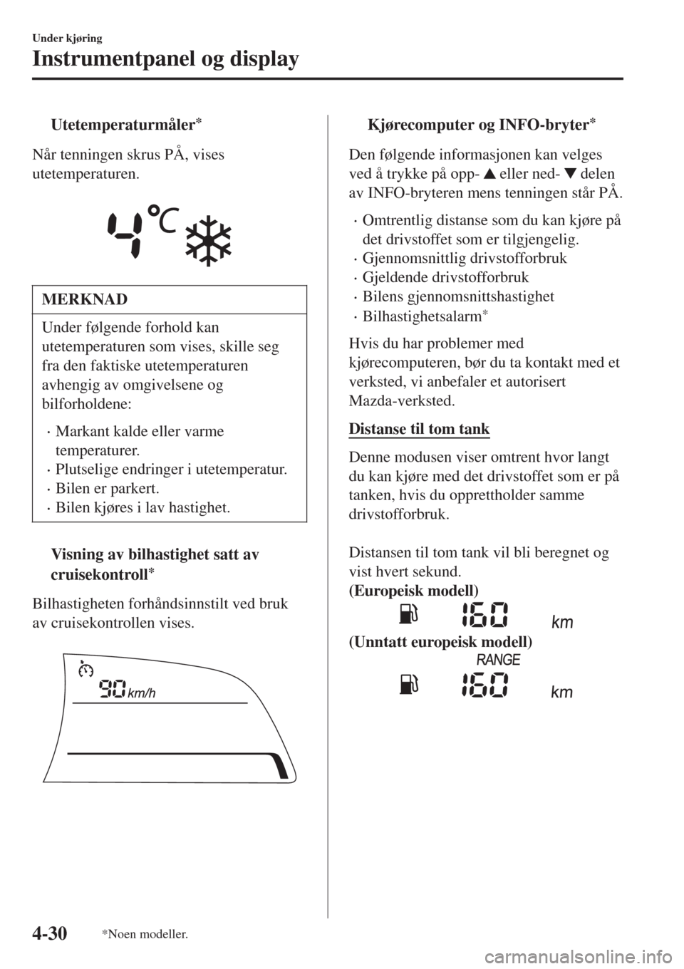 MAZDA MODEL CX-3 2015  Brukerhåndbok (in Norwegian) tUtetemperaturmåler*
Når tenningen skrus PÅ, vises
utetemperaturen.
 
MERKNAD
Under følgende forhold kan
utetemperaturen som vises, skille seg
fra den faktiske utetemperaturen
avhengig av omgivels