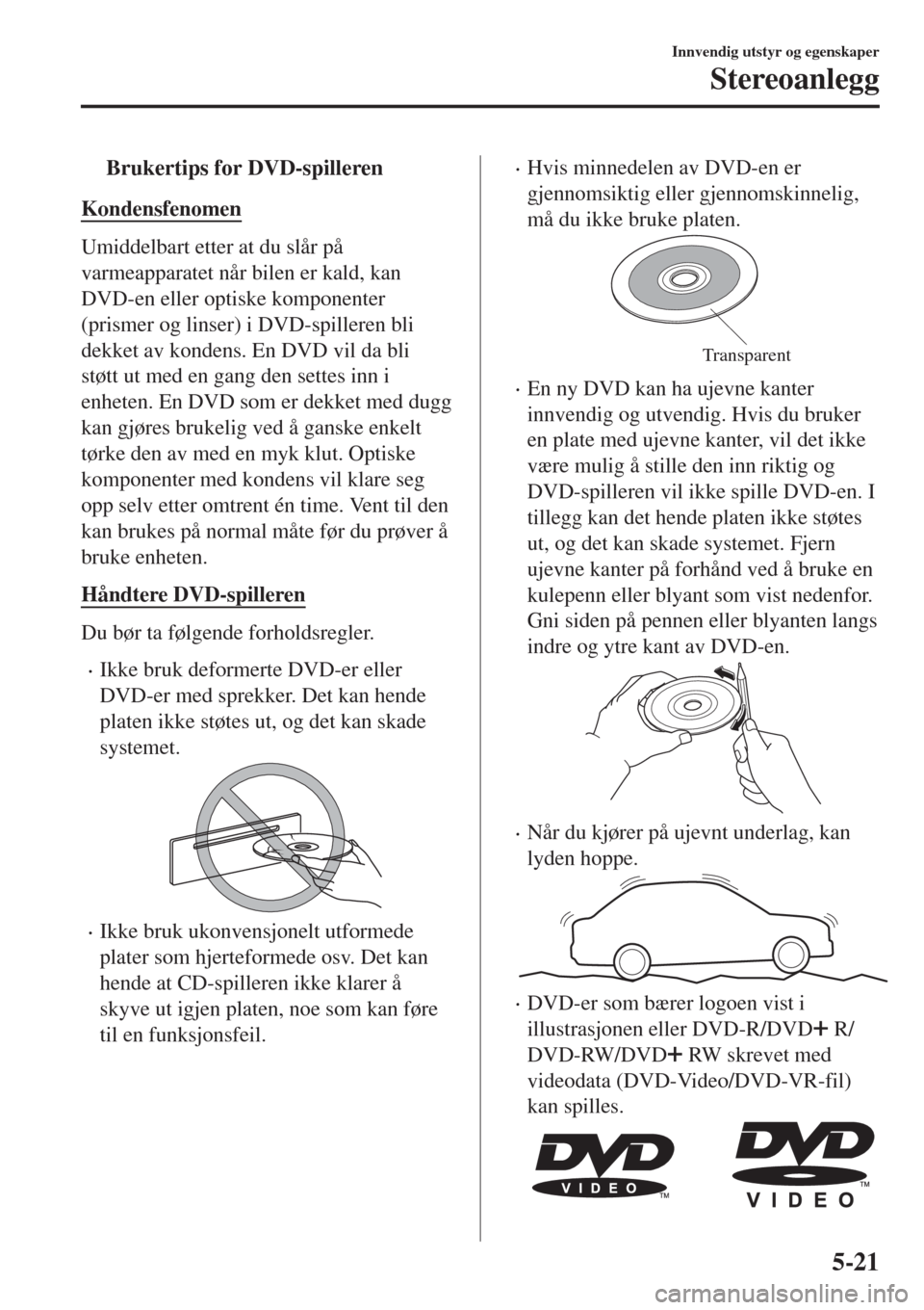MAZDA MODEL CX-3 2015  Brukerhåndbok (in Norwegian) tBrukertips for DVD-spilleren
Kondensfenomen
Umiddelbart etter at du slår på
varmeapparatet når bilen er kald, kan
DVD-en eller optiske komponenter
(prismer og linser) i DVD-spilleren bli
dekket av