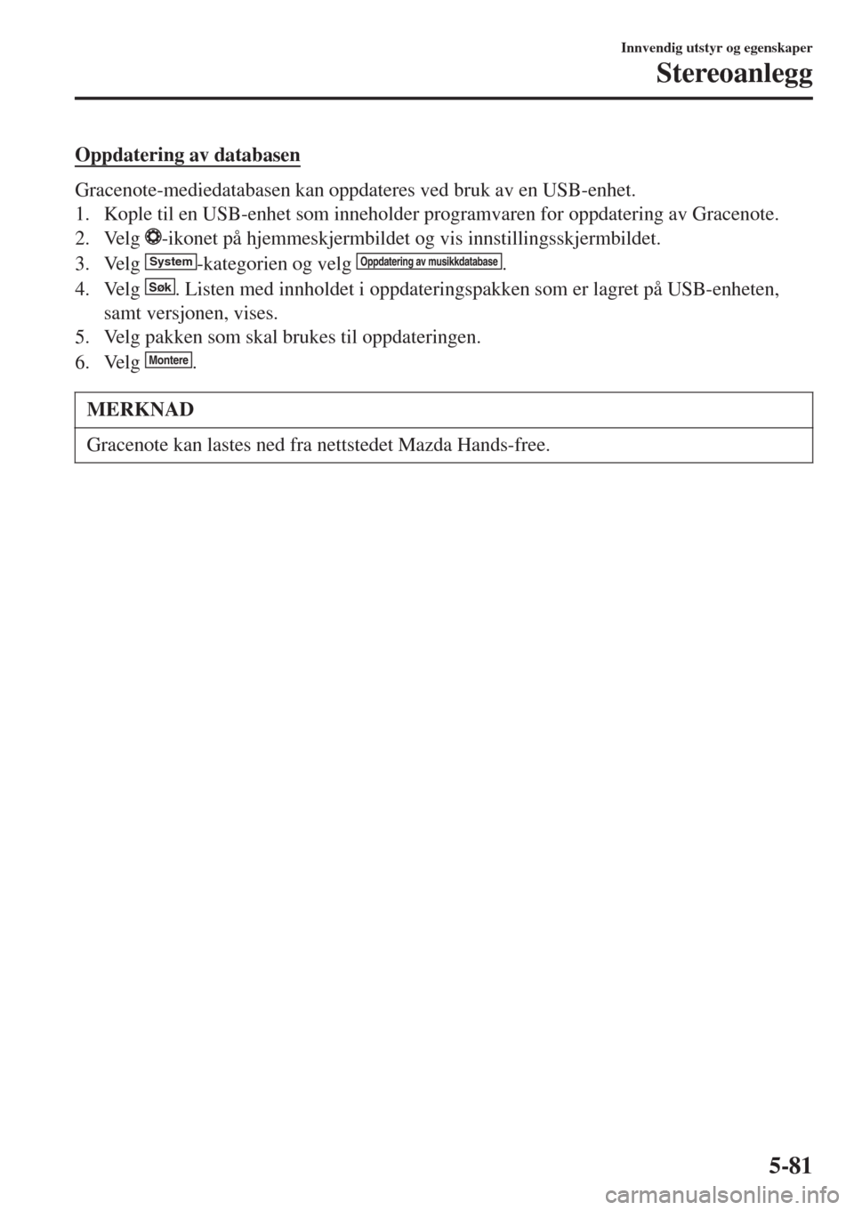 MAZDA MODEL CX-3 2015 Brukerhåndbok (in Norwegian) Oppdatering av databasen
Gracenote-mediedatabasen kan oppdateres ved bruk av en USB-enhet.
1. Kople til en USB-enhet som inneholder programvaren for oppdatering av Gracenote.
2. Velg
-ikonet på hjem MAZDA MODEL CX-3 2015 Brukerhåndbok (in Norwegian) Oppdatering av databasen
Gracenote-mediedatabasen kan oppdateres ved bruk av en USB-enhet.
1. Kople til en USB-enhet som inneholder programvaren for oppdatering av Gracenote.
2. Velg
-ikonet på hjem