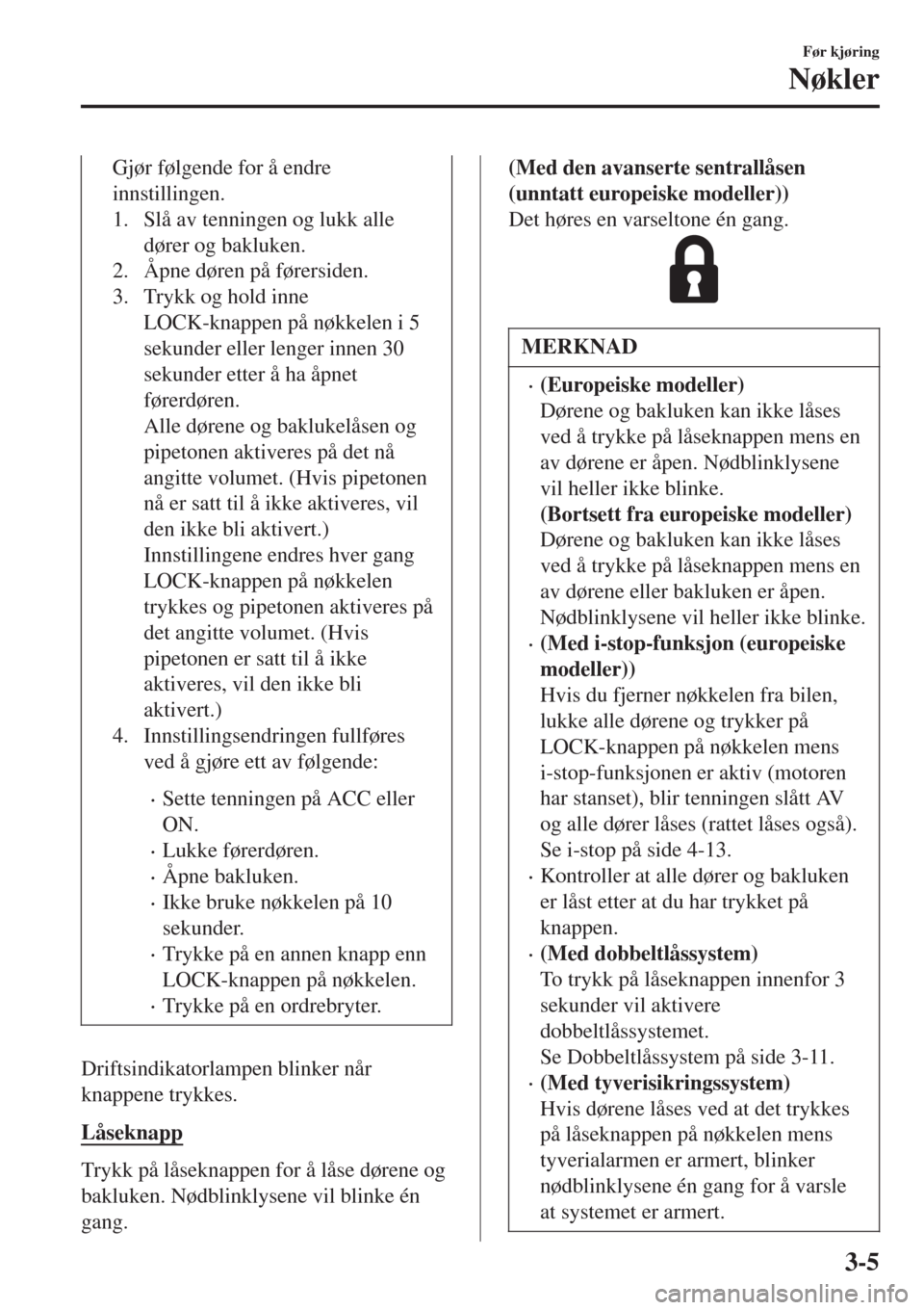 MAZDA MODEL CX-3 2015  Brukerhåndbok (in Norwegian) Gjør følgende for å endre
innstillingen.
1. Slå av tenningen og lukk alle
dører og bakluken.
2. Åpne døren på førersiden.
3. Trykk og hold inne
LOCK-knappen på nøkkelen i 5
sekunder eller l