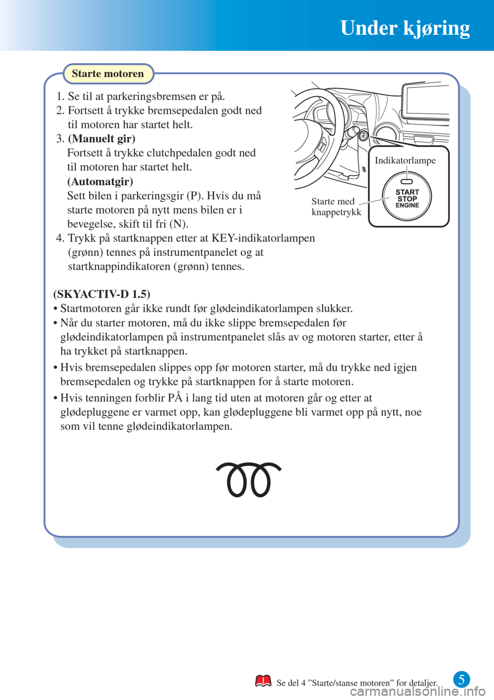 MAZDA MODEL CX-3 2015  Hurtigveiledning (in Norwegian) Under kjøring
5
Starte motoren
Se del 4 ”Starte/stanse motoren” for detaljer.
1. Se til at parkeringsbremsen er på.
2. Fortsett å trykke bremsepedalen godt ned 
til motoren har startet helt.
3.