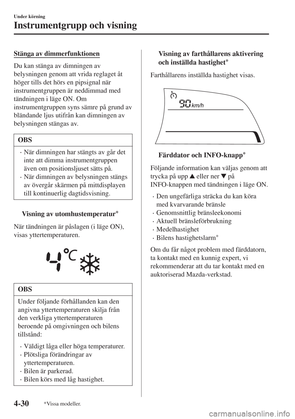 MAZDA MODEL CX-3 2015  Ägarmanual (in Swedish) Stänga av dimmerfunktionen
Du kan stänga av dimningen av
belysningen genom att vrida reglaget åt
höger tills det hörs en pipsignal när
instrumentgruppen är neddimmad med
tändningen i läge ON.