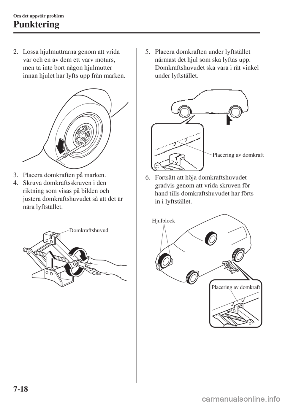 MAZDA MODEL CX-3 2015  Ägarmanual (in Swedish) 2. Lossa hjulmuttrarna genom att vrida
var och en av dem ett varv moturs,
men ta inte bort någon hjulmutter
innan hjulet har lyfts upp från marken.
 
3. Placera domkraften på marken.
4. Skruva domk