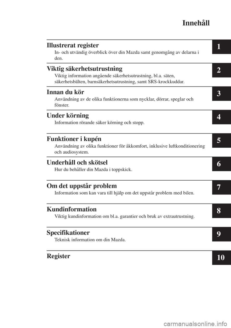 MAZDA MODEL CX-3 2015  Ägarmanual (in Swedish) Innehåll
Illustrerat register
In- och utvändig överblick över din Mazda samt genomgång av delarna i
den.1
Viktig säkerhetsutrustning
Viktig information angående säkerhetsutrustning, bl.a. sät