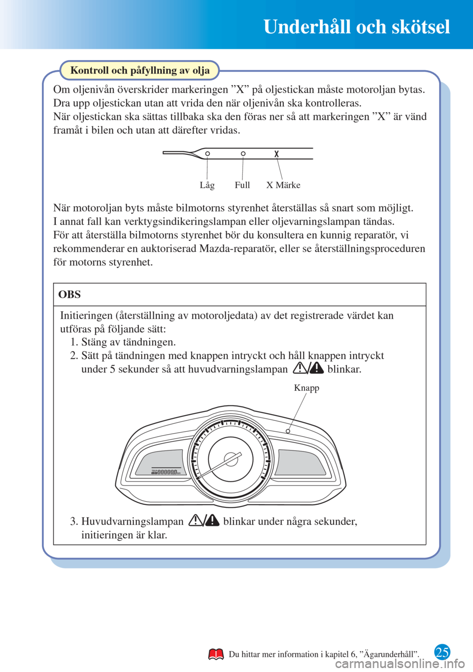 MAZDA MODEL CX-3 2015  Snabbguide (in Swedish) Underhåll och skötsel
25
Kontroll och påfyllning av olja
Knapp
Om oljenivån överskrider markeringen ”X” på oljestickan måste motoroljan bytas.
Dra upp oljestickan utan att vrida den när ol
