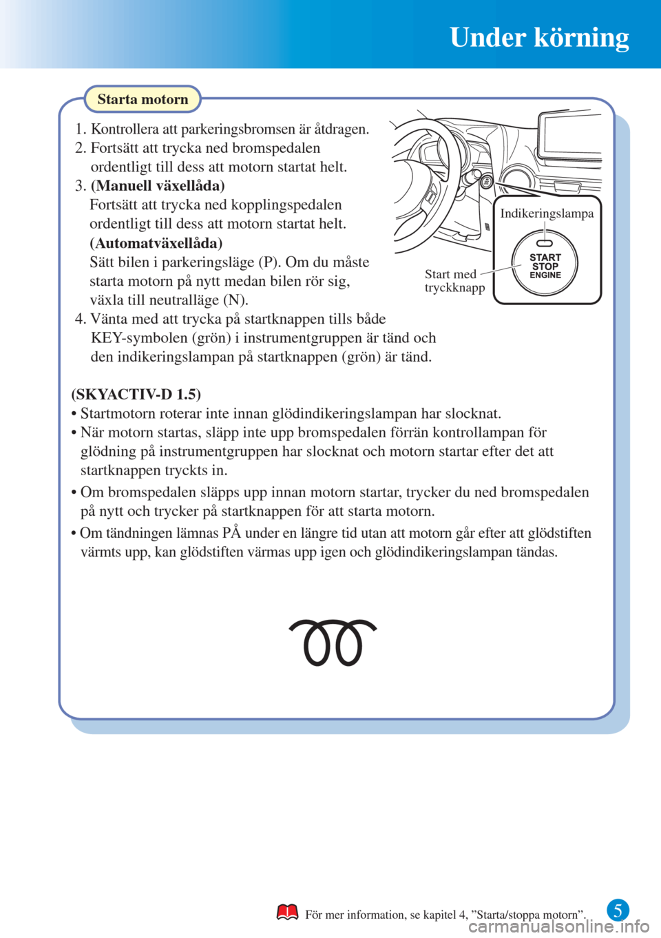 MAZDA MODEL CX-3 2015  Snabbguide (in Swedish) Under körning
5
Starta motorn
För mer information, se kapitel 4, ”Starta/stoppa motorn”.
1. Kontrollera att parkeringsbromsen är åtdragen.
2. Fortsätt att trycka ned bromspedalen 
ordentligt 