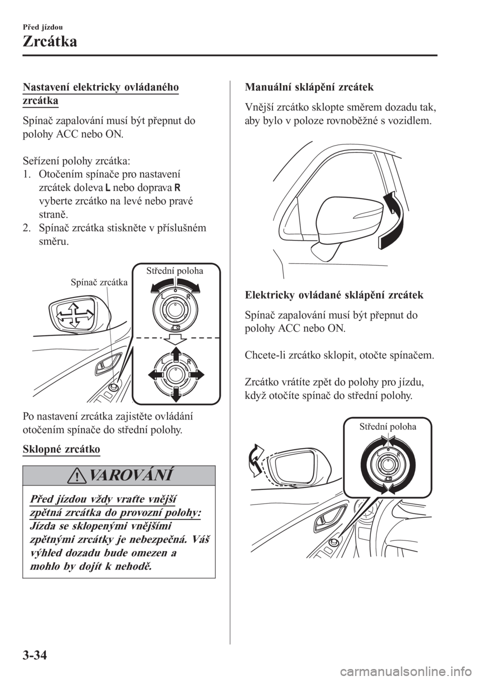 MAZDA MODEL CX-3 2015  Návod k obsluze (in Czech) Nastavení elektricky ovládaného
zrcátka
Spínač zapalování musí být přepnut do
polohy ACC nebo ON.
 
Seřízení polohy zrcátka:
1. Otočením spínače pro nastavení
zrcátek doleva 
 neb