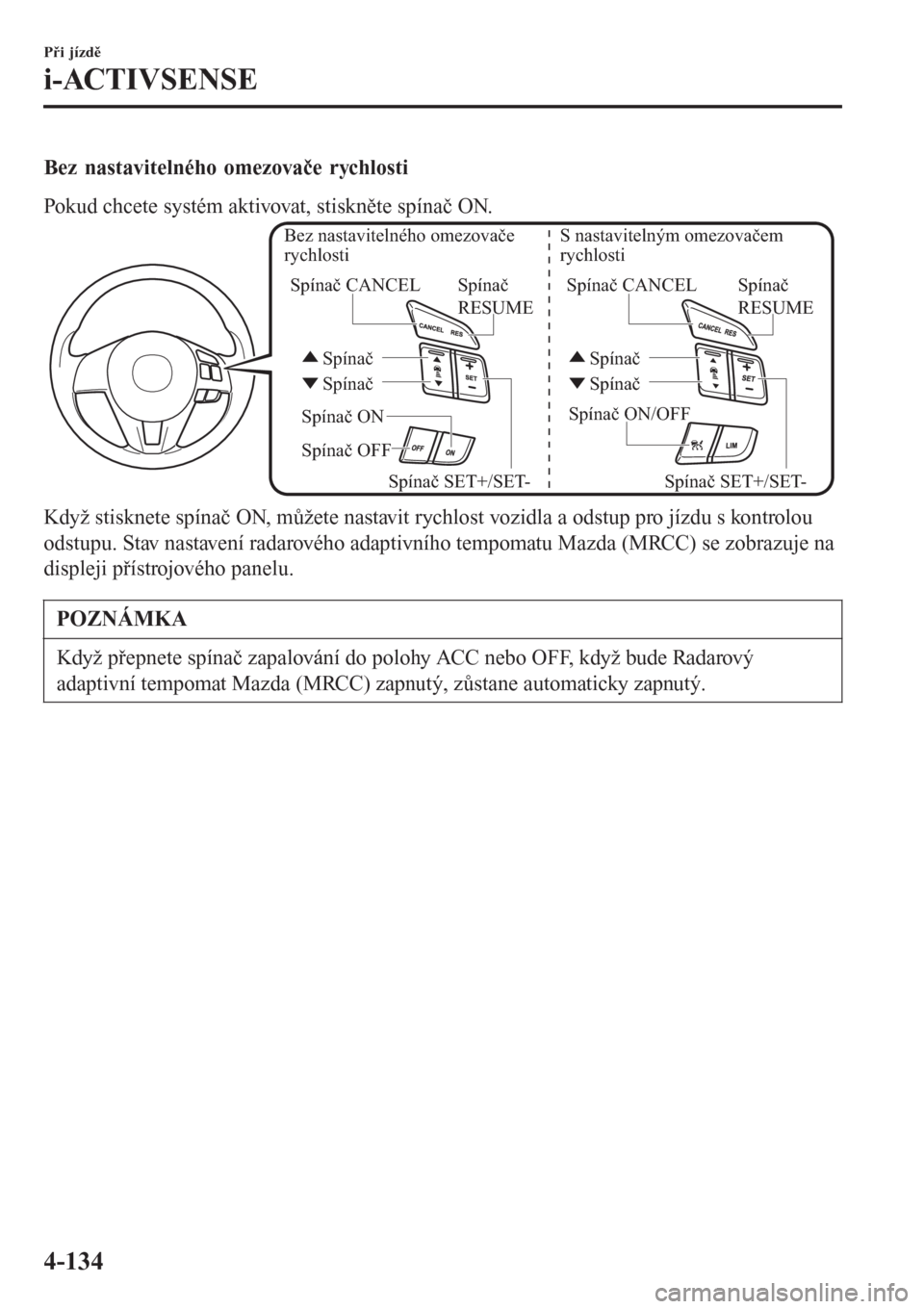 MAZDA MODEL CX-3 2015  Návod k obsluze (in Czech) Bez nastavitelného omezovače rychlosti
Pokud chcete systém aktivovat, stiskněte spínač ON.
Spínač ON/OFF
Spínač OFF Spínač ON Bez nastavitelného omezovače 
rychlostiS nastavitelným omez