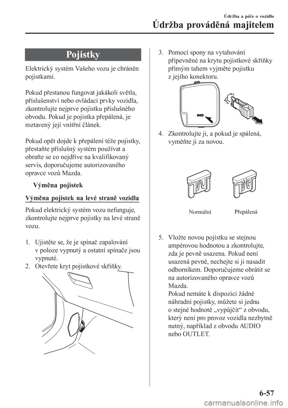 MAZDA MODEL CX-3 2015  Návod k obsluze (in Czech) Pojistky
Elektrický systém Vašeho vozu je chráněn
pojistkami.
 
Pokud přestanou fungovat jakákoli světla,
příslušenství nebo ovládací prvky vozidla,
zkontrolujte nejprve pojistku přísl