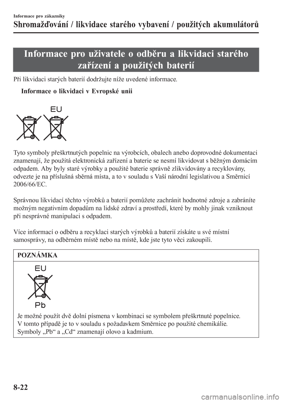 MAZDA MODEL CX-3 2015  Návod k obsluze (in Czech) Informace pro uživatele o odběru a likvidaci starého
zařízení a použitých baterií
Při likvidaci starých baterií dodržujte níže uvedené informace.
tInformace o likvidaci v Evropské uni