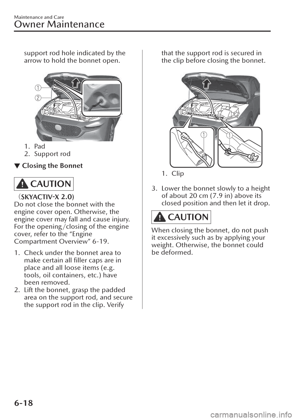 MAZDA MODEL CX-30 2019  Owners Manual (in English) support rod hole indicated by the
arrow to hold the bonnet open.
 
1. Pad
2. Support rod
▼Closing the Bonnet
CAUTION
>&
SKYACTIV-X 2.0)
Do not close the bonnet with the
engine cover open. Otherwise,