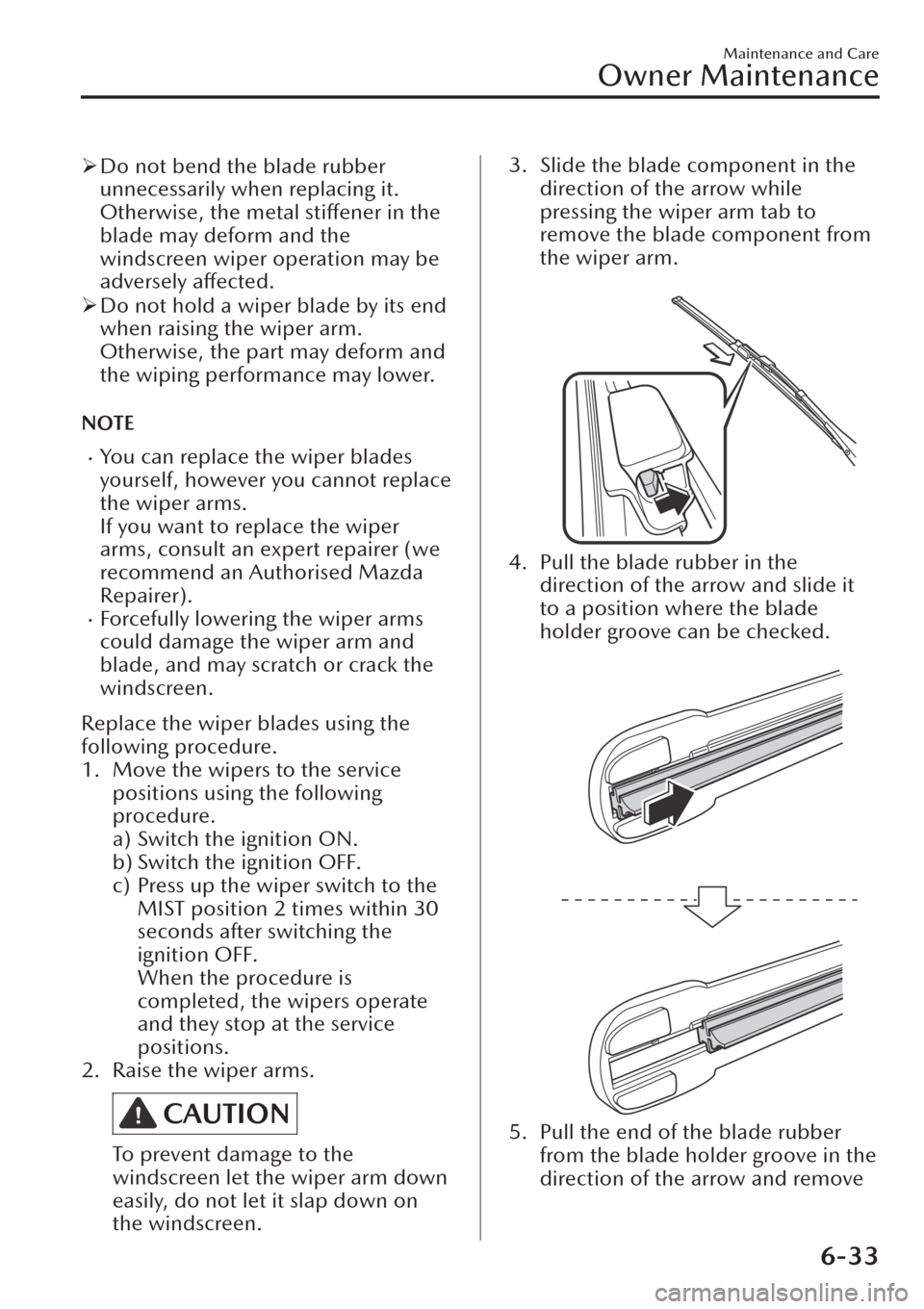 MAZDA MODEL CX-30 2019  Owners Manual (in English) �¾Do not bend the blade rubber
unnecessarily when replacing it.
Otherwise, the metal stiffener in the
blade may deform and the
windscreen wiper operation may be
adversely affected.
�¾Do not hold a w