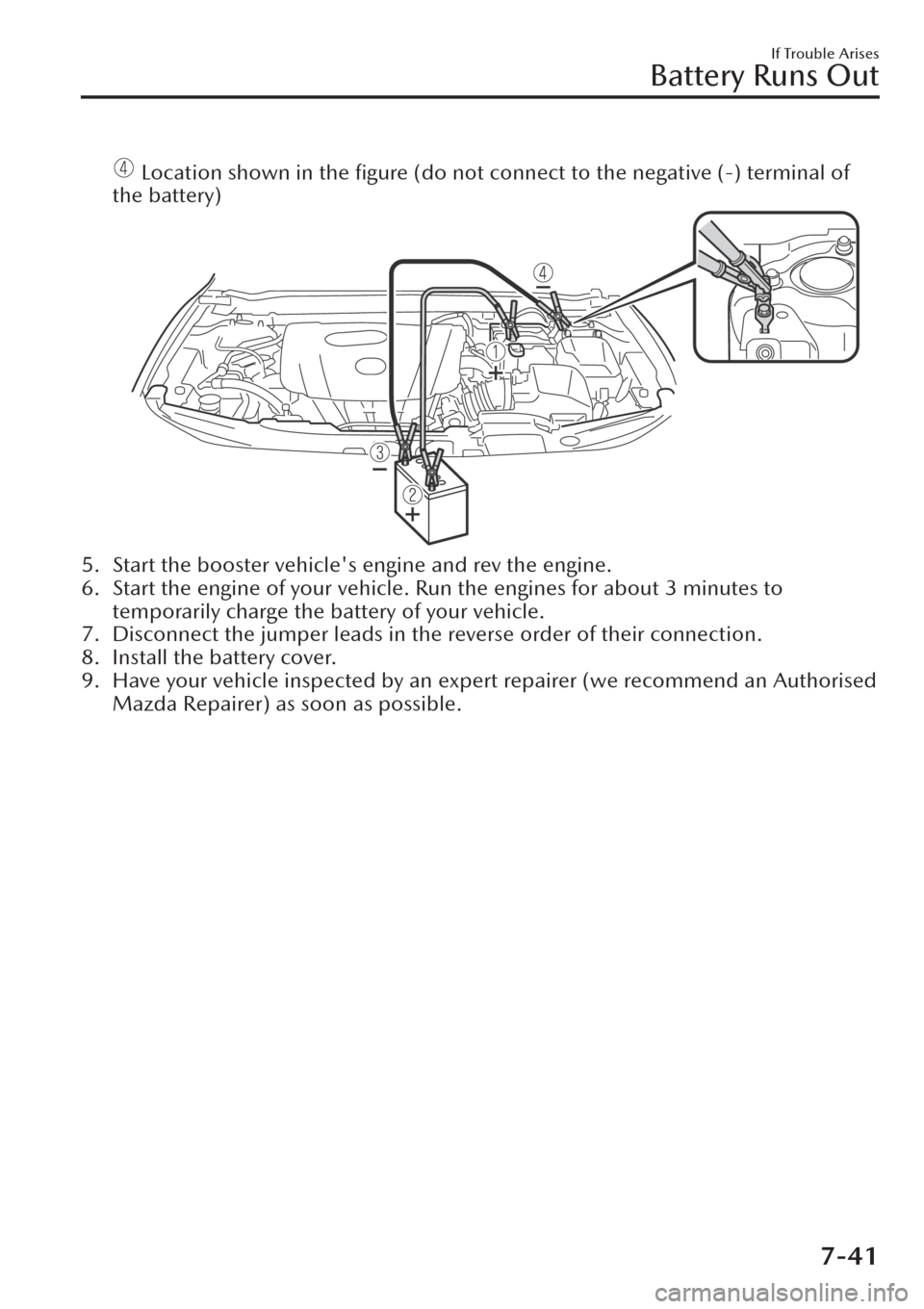 MAZDA MODEL CX-30 2019  Owners Manual (in English)  Location shown in the ﬁgure (do not connect to the negative (-) terminal of
the battery)
5. Start the booster vehicles engine and rev the engine.
6. Start the engine of your vehicle. Run the engin