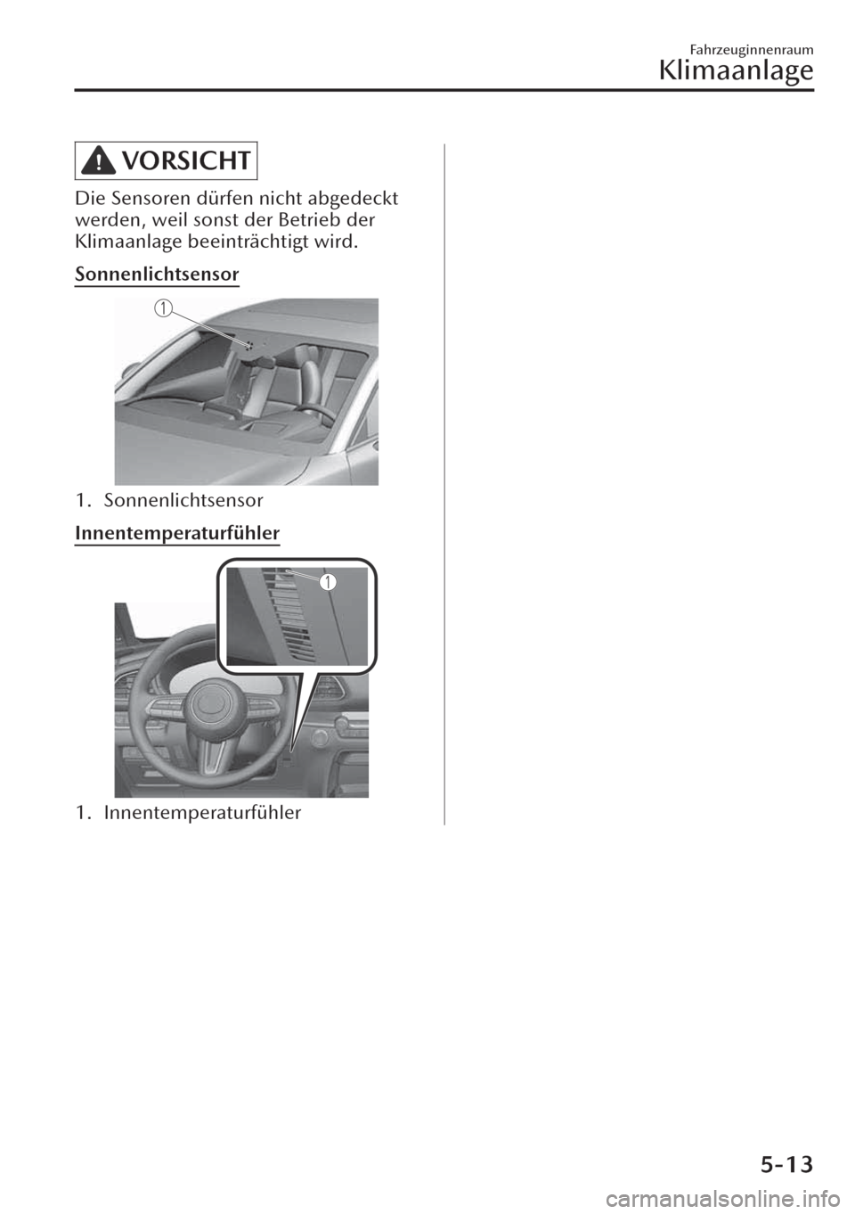MAZDA MODEL CX-30 2019   Betriebsanleitung (in German)  VORSICHT
Die Sensoren dürfen nicht abgedeckt
werden, weil sonst der Betrieb der
Klimaanlage beeinträchtigt wird.
Sonnenlichtsensor
1. Sonnenlichtsensor
Innentemperaturfühler
1. Innentemperaturfühl