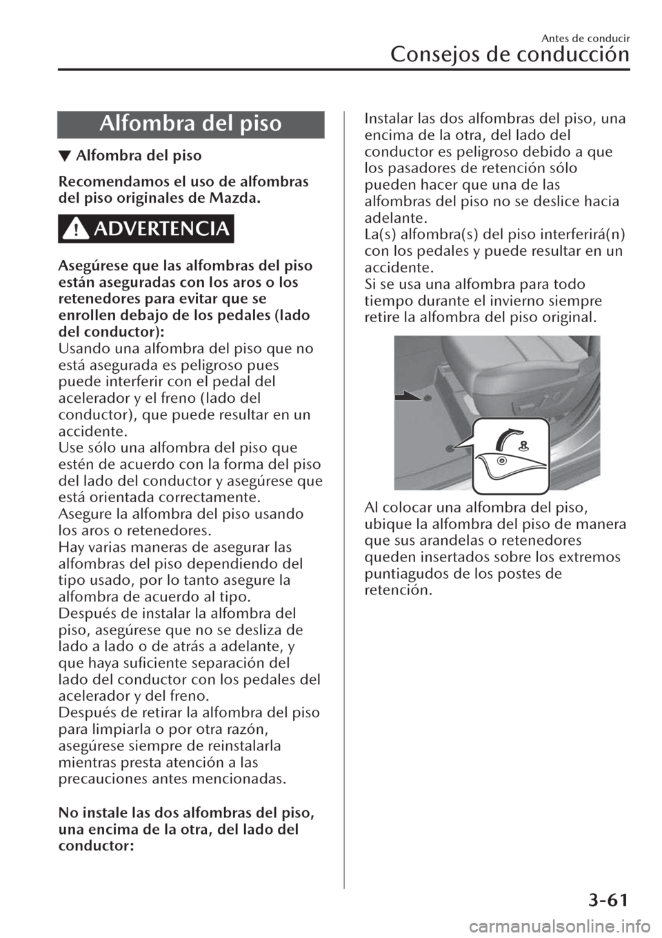 MAZDA MODEL CX-30 2019  Manual del propietario (in Spanish)  Alfombra del piso
▼Alfombra del piso
Recomendamos el uso de alfombras
del piso originales de Mazda.
ADVERTENCIA
Asegúrese que las alfombras del piso
están aseguradas con los aros o los
retenedores