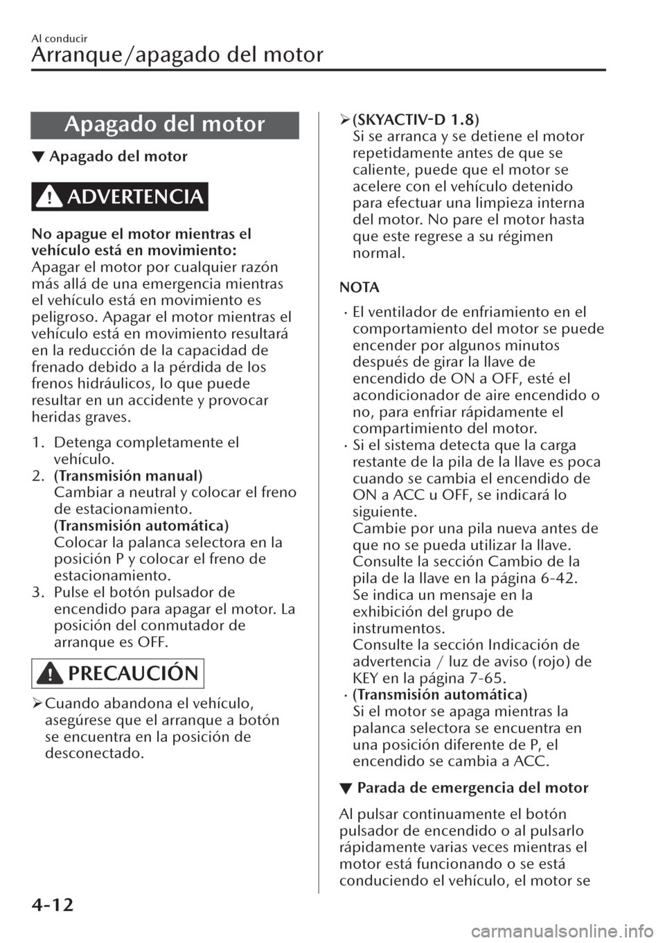 MAZDA MODEL CX-30 2019  Manual del propietario (in Spanish)  Apagado del motor
▼Apagado del motor
ADVERTENCIA
No apague el motor mientras el
vehículo está en movimiento:
Apagar el motor por cualquier razón
más allá de una emergencia mientras
el vehículo
