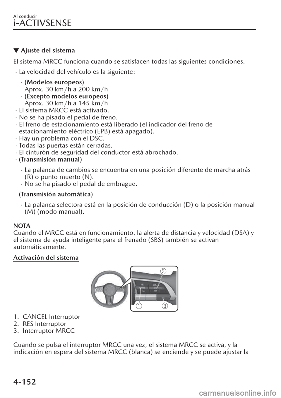 MAZDA MODEL CX-30 2019  Manual del propietario (in Spanish)  ▼Ajuste del sistema
El sistema MRCC funciona cuando se satisfacen todas las siguientes condiciones.
�xLa velocidad del vehículo es la siguiente:
�x(Modelos europeos)
Aprox. 30 km/h a 200 km/h
�x(Ex