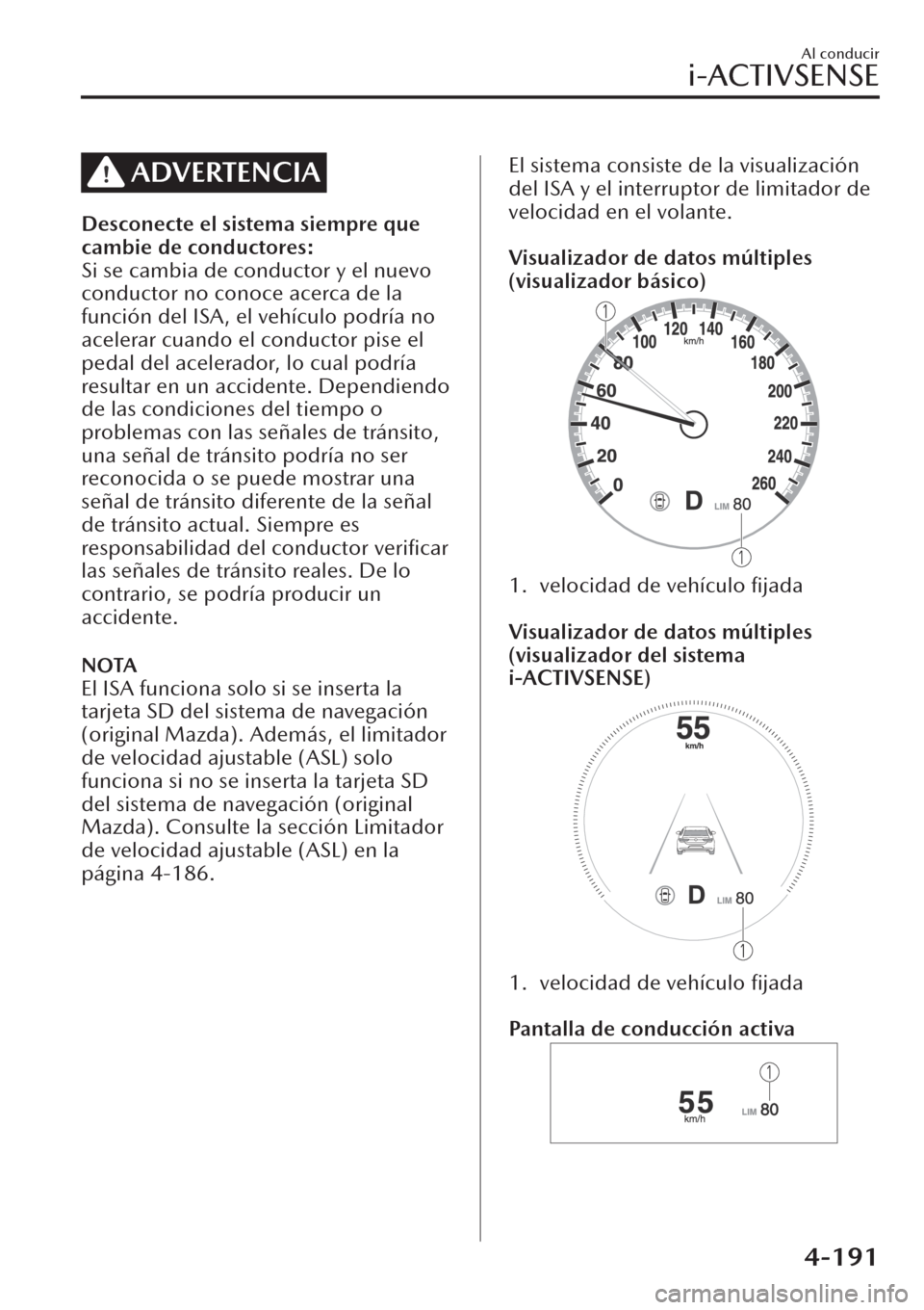 MAZDA MODEL CX-30 2019  Manual del propietario (in Spanish)  ADVERTENCIA
Desconecte el sistema siempre que
cambie de conductores:
Si se cambia de conductor y el nuevo
conductor no conoce acerca de la
función del ISA, el vehículo podría no
acelerar cuando el 